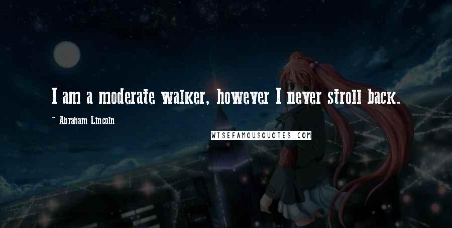 Abraham Lincoln Quotes: I am a moderate walker, however I never stroll back.