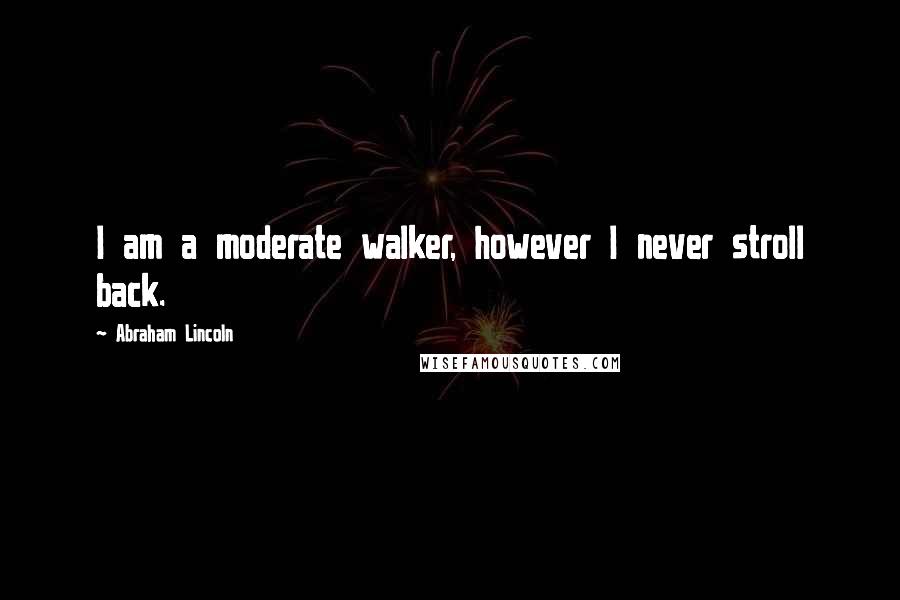 Abraham Lincoln Quotes: I am a moderate walker, however I never stroll back.