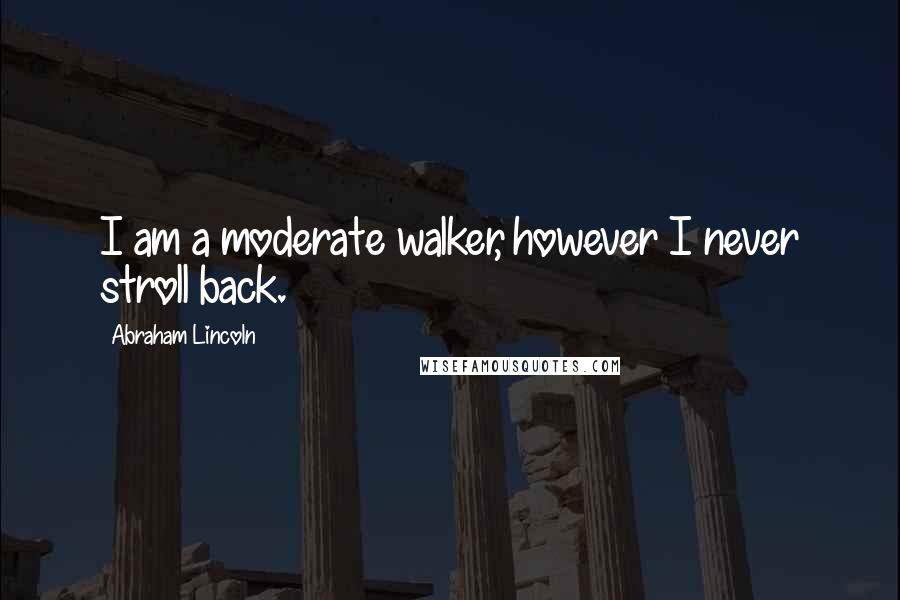 Abraham Lincoln Quotes: I am a moderate walker, however I never stroll back.