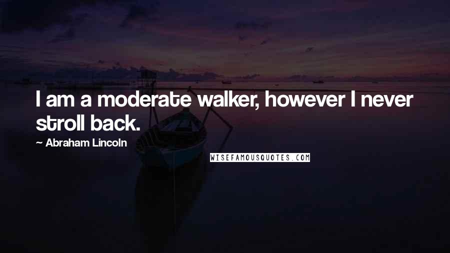 Abraham Lincoln Quotes: I am a moderate walker, however I never stroll back.