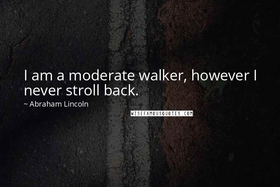 Abraham Lincoln Quotes: I am a moderate walker, however I never stroll back.