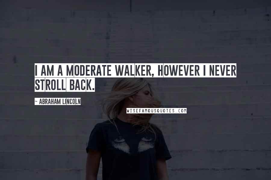 Abraham Lincoln Quotes: I am a moderate walker, however I never stroll back.