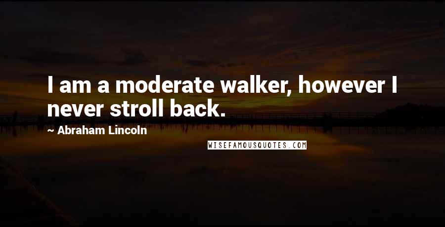 Abraham Lincoln Quotes: I am a moderate walker, however I never stroll back.