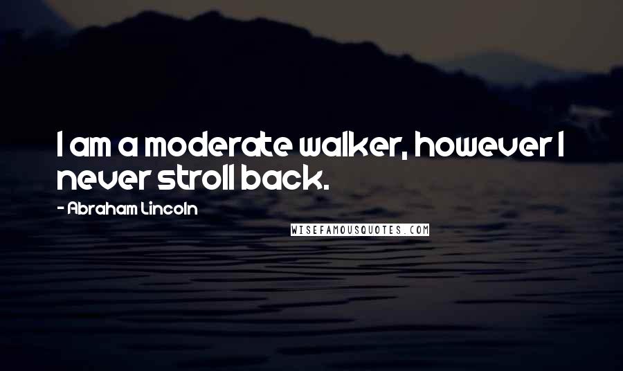 Abraham Lincoln Quotes: I am a moderate walker, however I never stroll back.