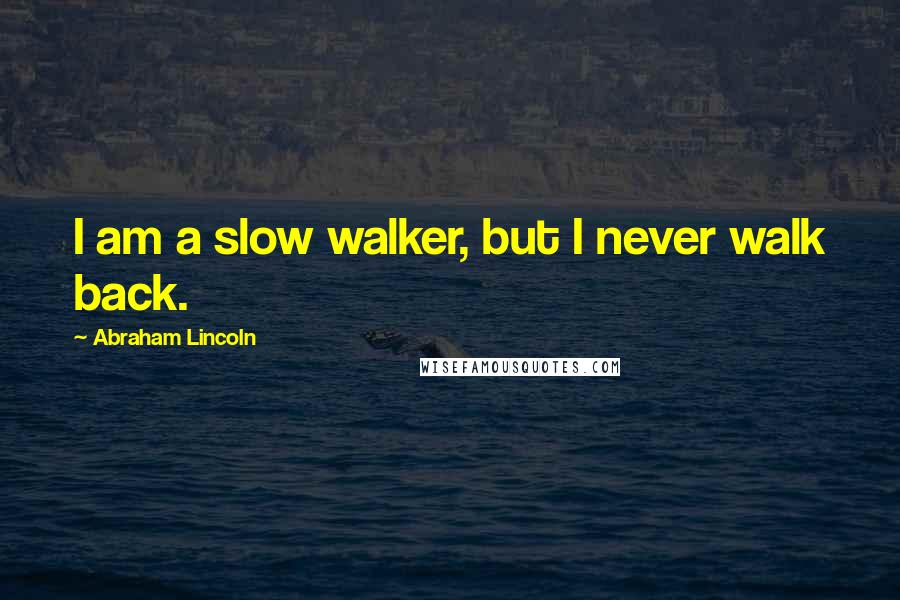 Abraham Lincoln Quotes: I am a slow walker, but I never walk back.