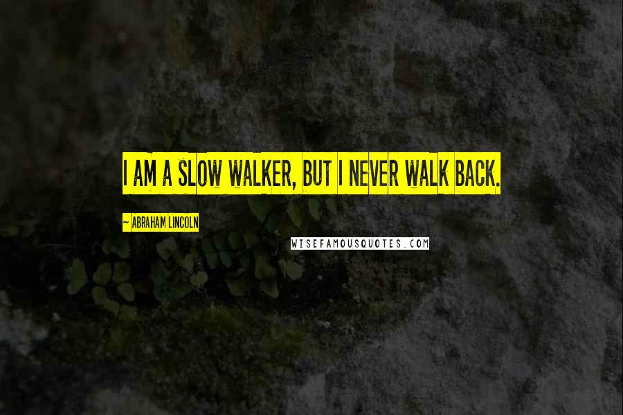 Abraham Lincoln Quotes: I am a slow walker, but I never walk back.