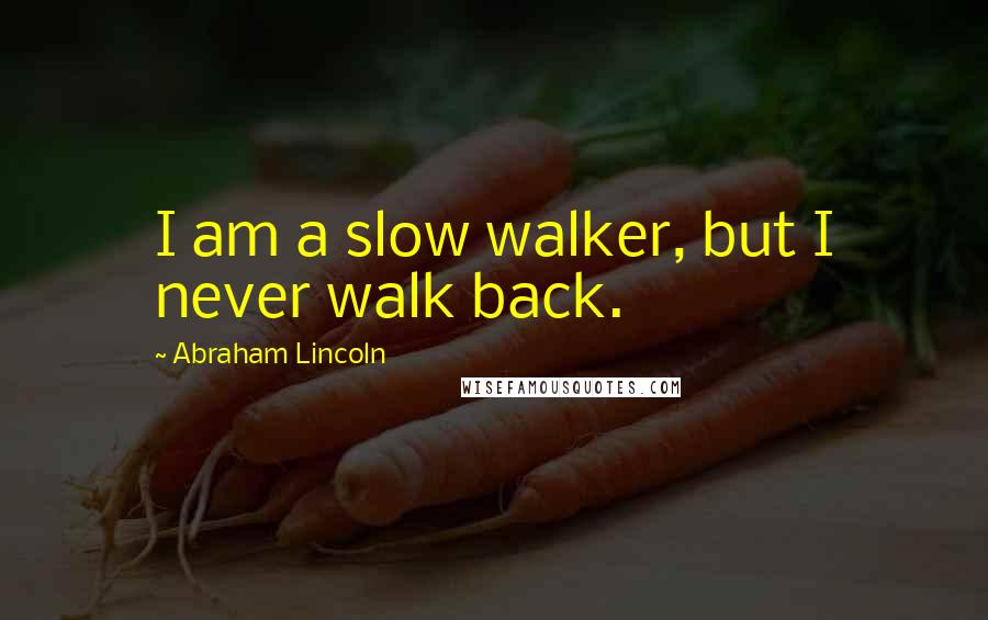 Abraham Lincoln Quotes: I am a slow walker, but I never walk back.