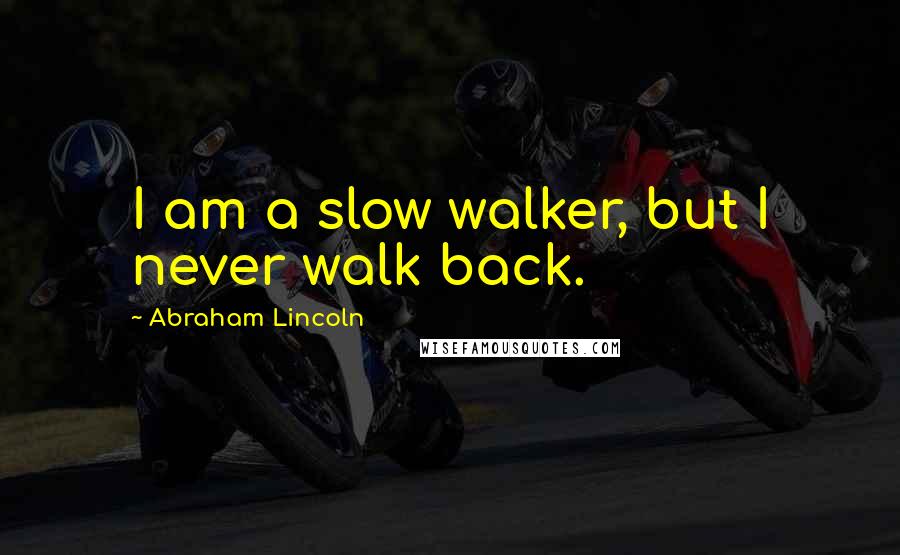 Abraham Lincoln Quotes: I am a slow walker, but I never walk back.