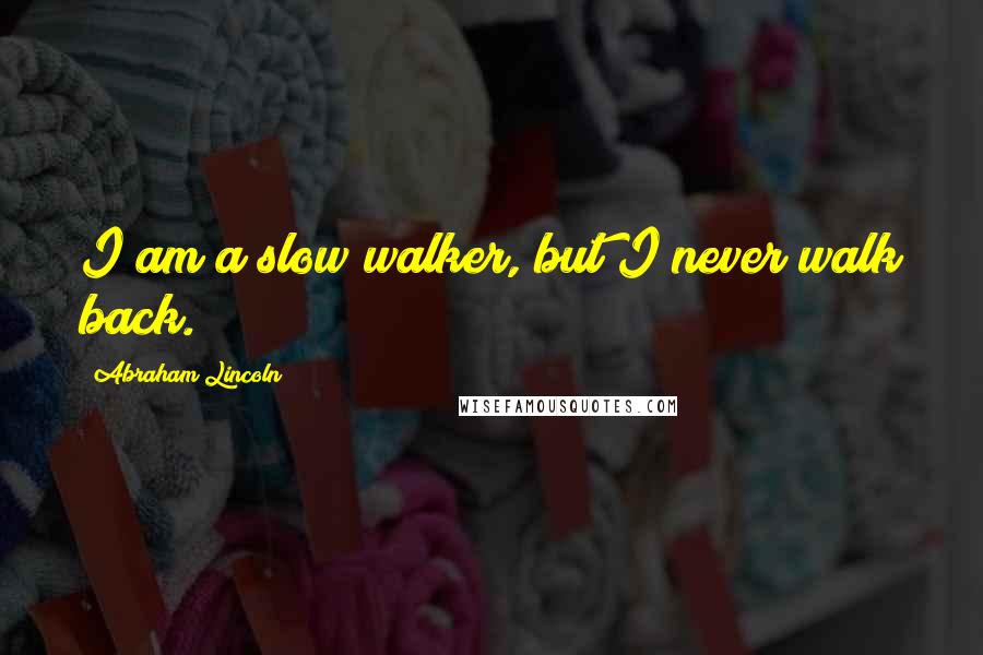 Abraham Lincoln Quotes: I am a slow walker, but I never walk back.