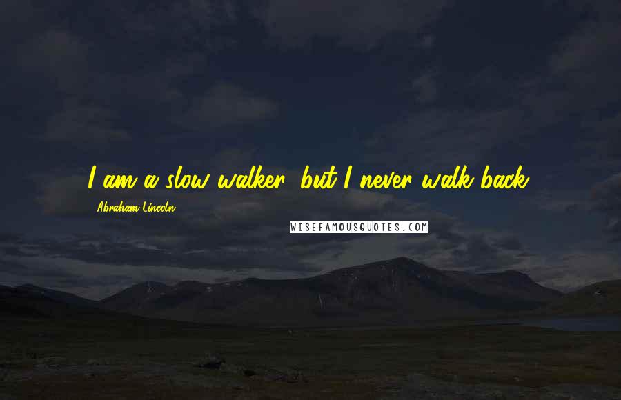 Abraham Lincoln Quotes: I am a slow walker, but I never walk back.