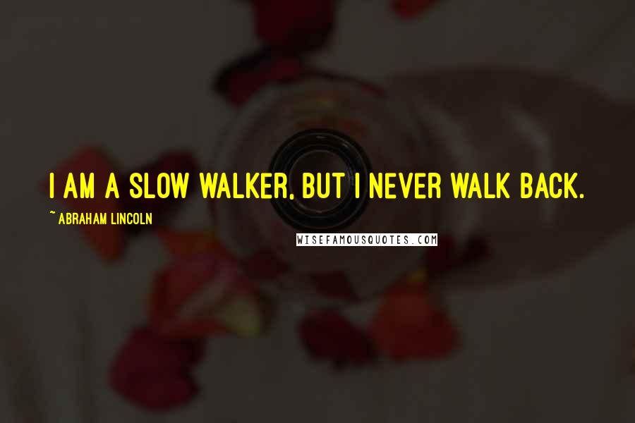 Abraham Lincoln Quotes: I am a slow walker, but I never walk back.