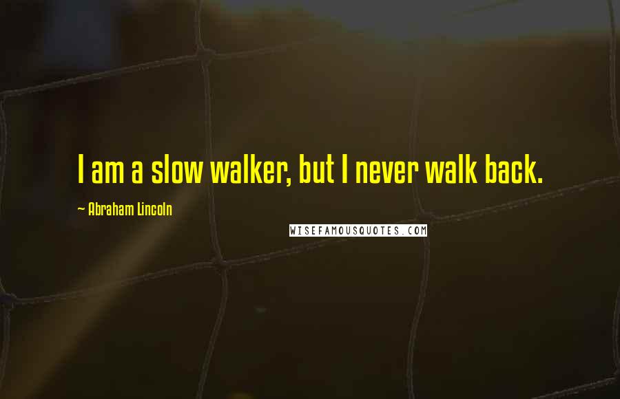 Abraham Lincoln Quotes: I am a slow walker, but I never walk back.