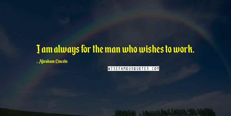 Abraham Lincoln Quotes: I am always for the man who wishes to work.