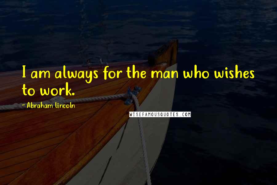 Abraham Lincoln Quotes: I am always for the man who wishes to work.