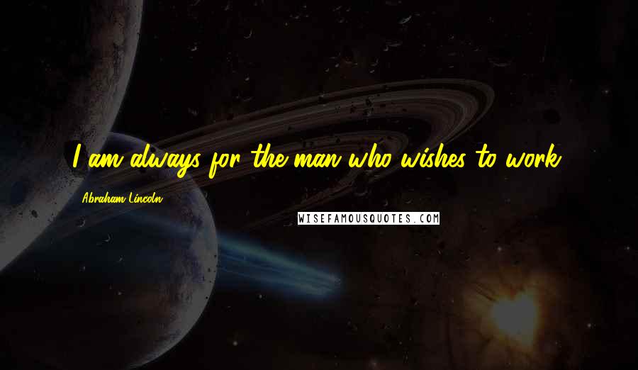 Abraham Lincoln Quotes: I am always for the man who wishes to work.