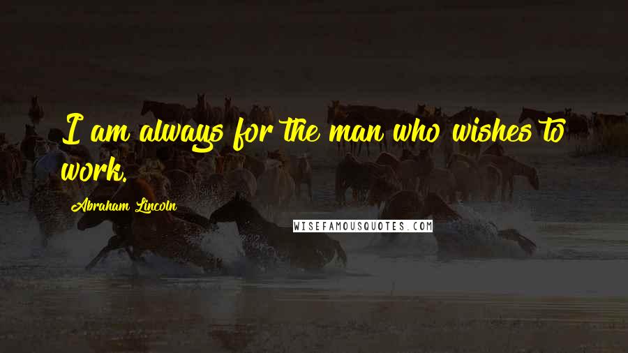 Abraham Lincoln Quotes: I am always for the man who wishes to work.