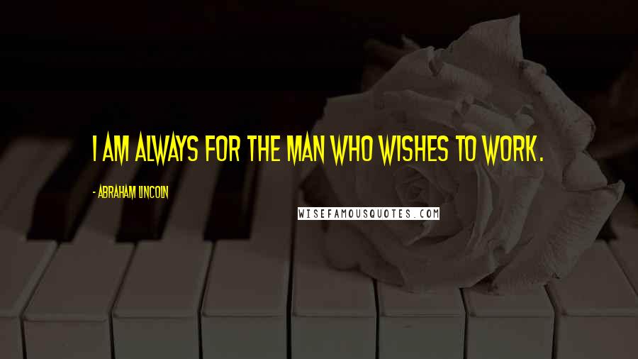 Abraham Lincoln Quotes: I am always for the man who wishes to work.