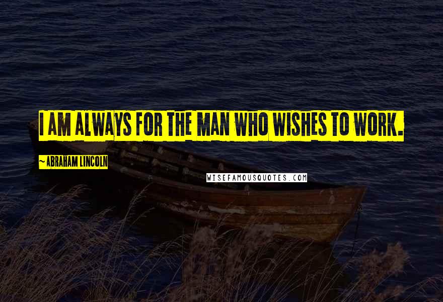 Abraham Lincoln Quotes: I am always for the man who wishes to work.