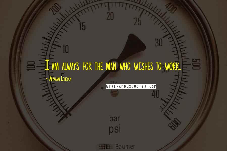 Abraham Lincoln Quotes: I am always for the man who wishes to work.