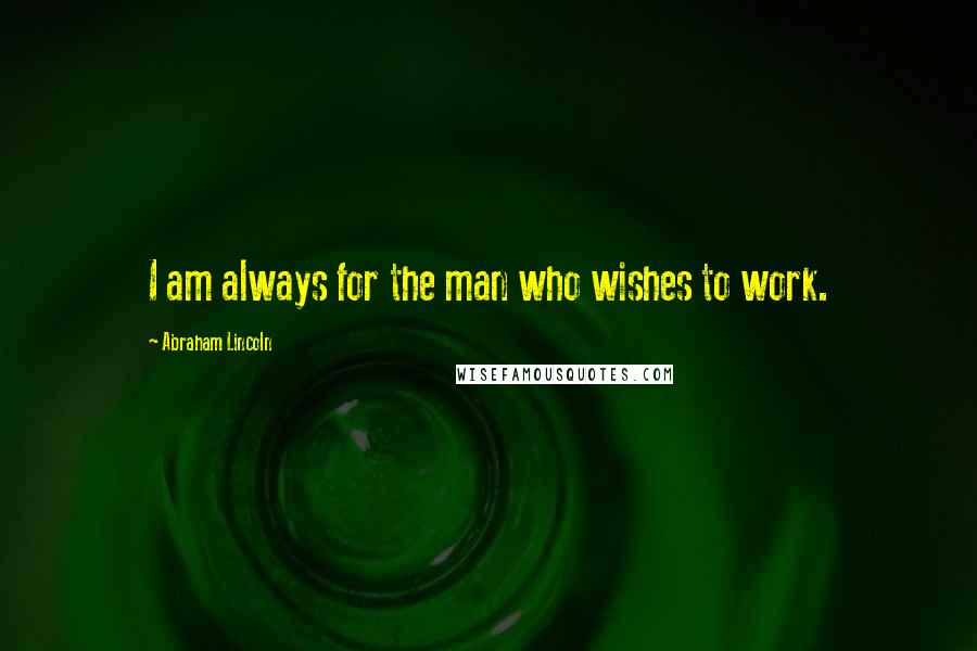 Abraham Lincoln Quotes: I am always for the man who wishes to work.