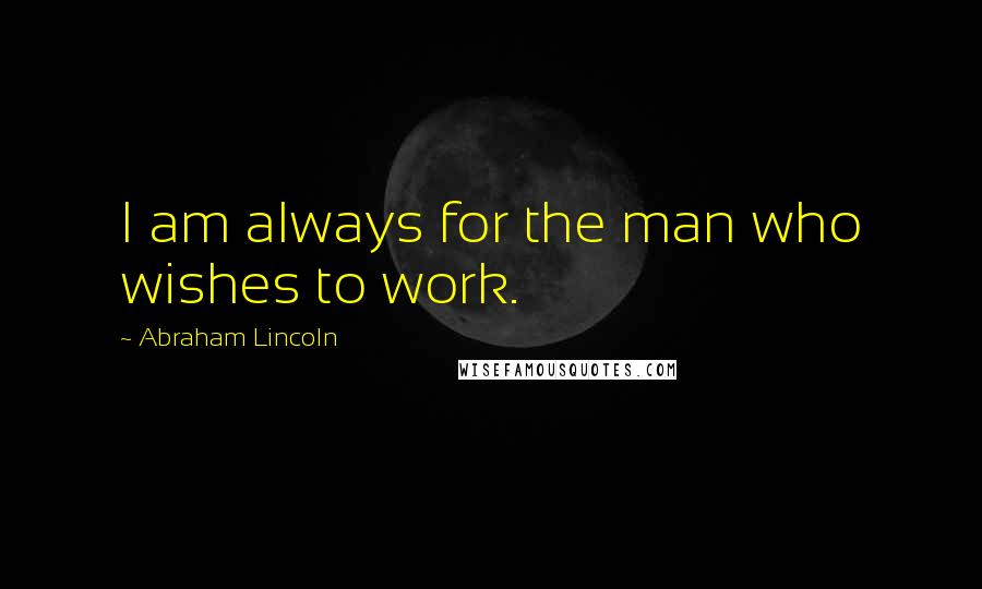 Abraham Lincoln Quotes: I am always for the man who wishes to work.