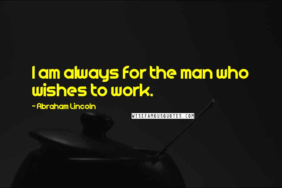 Abraham Lincoln Quotes: I am always for the man who wishes to work.