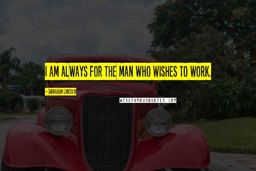 Abraham Lincoln Quotes: I am always for the man who wishes to work.