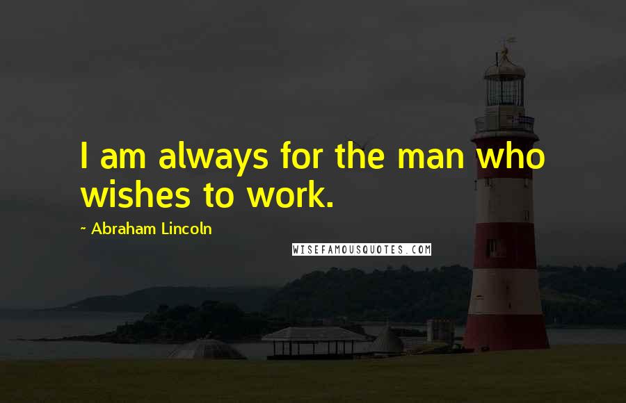 Abraham Lincoln Quotes: I am always for the man who wishes to work.