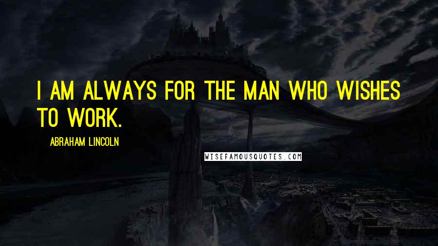 Abraham Lincoln Quotes: I am always for the man who wishes to work.