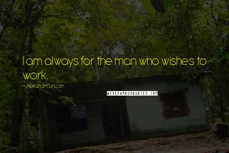 Abraham Lincoln Quotes: I am always for the man who wishes to work.