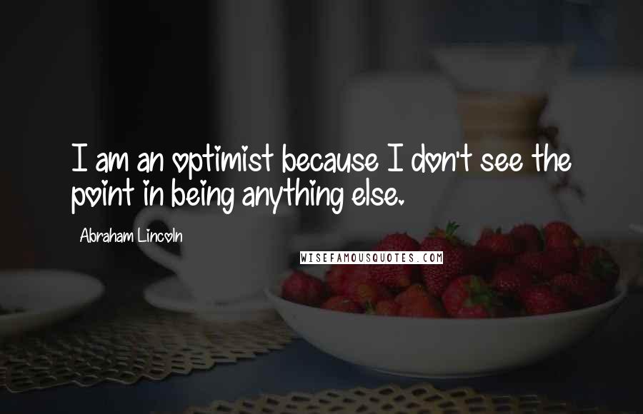 Abraham Lincoln Quotes: I am an optimist because I don't see the point in being anything else.