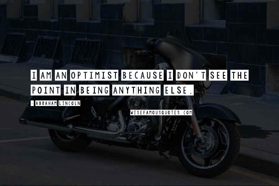 Abraham Lincoln Quotes: I am an optimist because I don't see the point in being anything else.