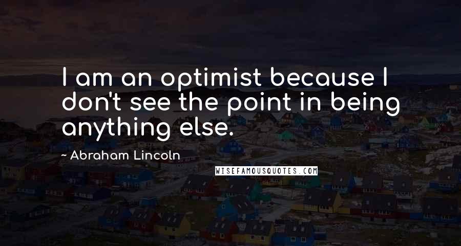 Abraham Lincoln Quotes: I am an optimist because I don't see the point in being anything else.