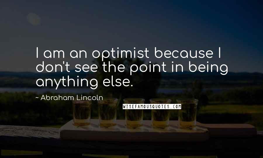 Abraham Lincoln Quotes: I am an optimist because I don't see the point in being anything else.