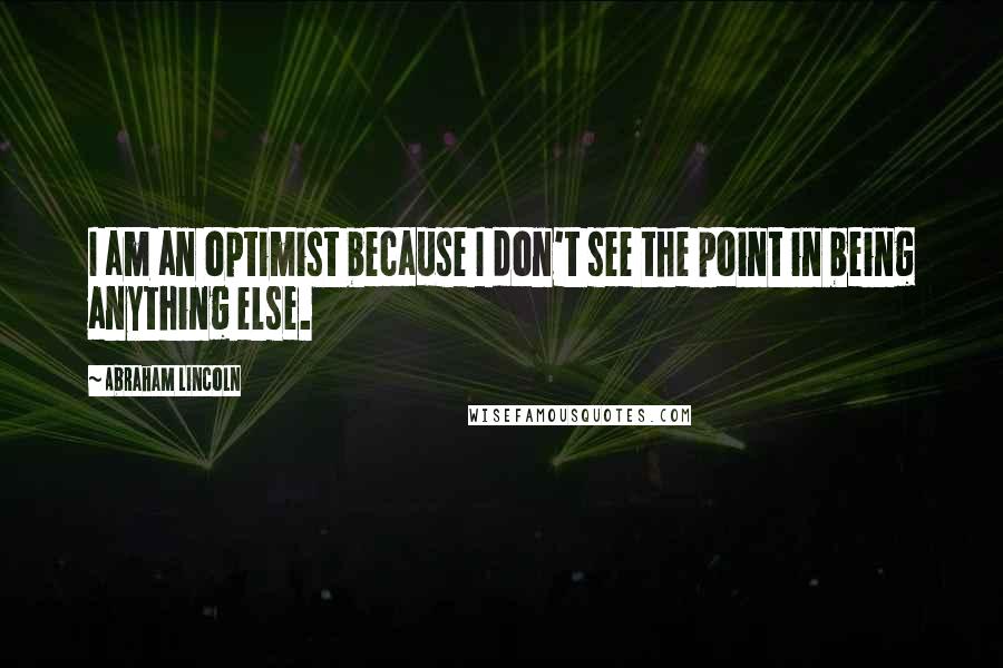 Abraham Lincoln Quotes: I am an optimist because I don't see the point in being anything else.