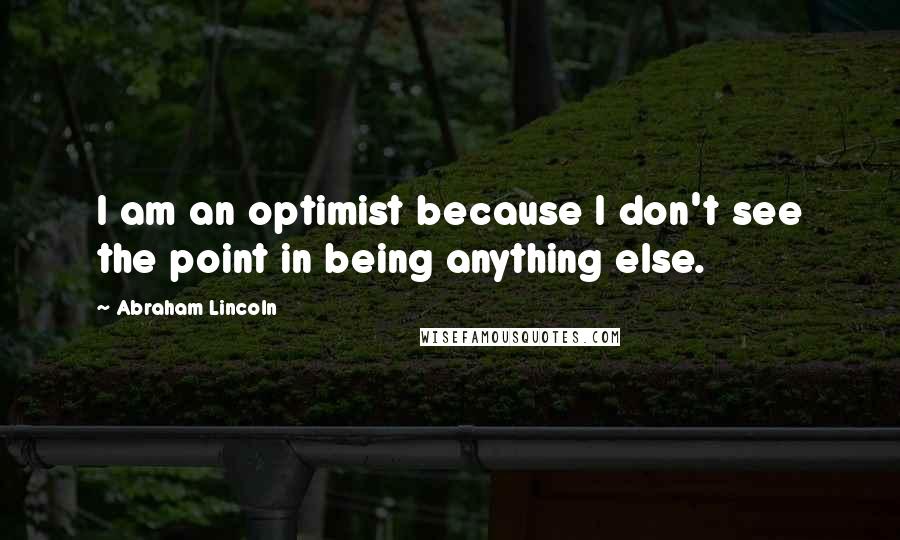 Abraham Lincoln Quotes: I am an optimist because I don't see the point in being anything else.