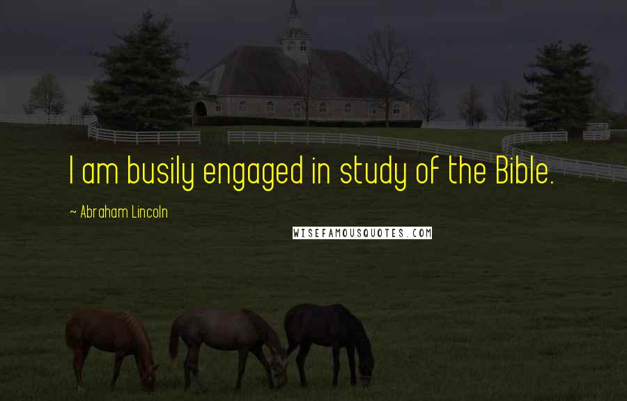 Abraham Lincoln Quotes: I am busily engaged in study of the Bible.