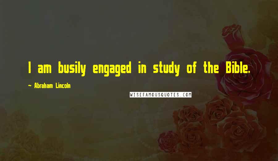 Abraham Lincoln Quotes: I am busily engaged in study of the Bible.