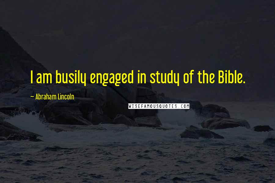 Abraham Lincoln Quotes: I am busily engaged in study of the Bible.