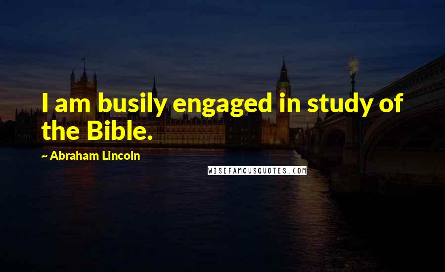 Abraham Lincoln Quotes: I am busily engaged in study of the Bible.