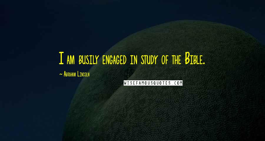 Abraham Lincoln Quotes: I am busily engaged in study of the Bible.