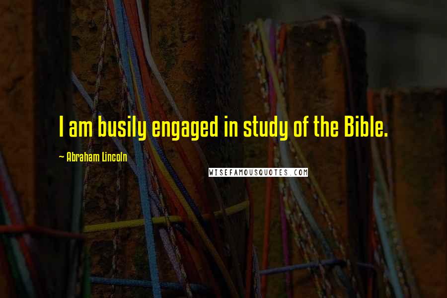 Abraham Lincoln Quotes: I am busily engaged in study of the Bible.