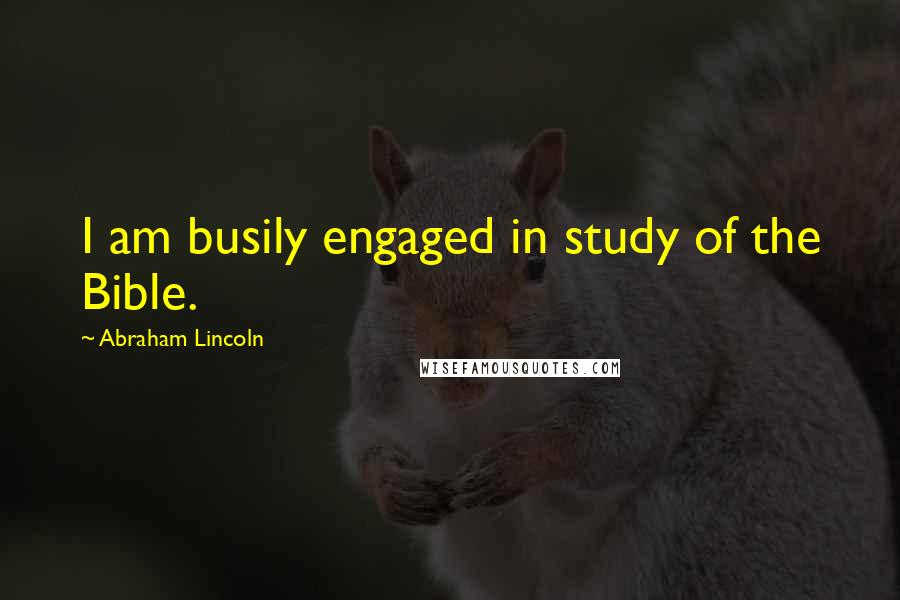 Abraham Lincoln Quotes: I am busily engaged in study of the Bible.