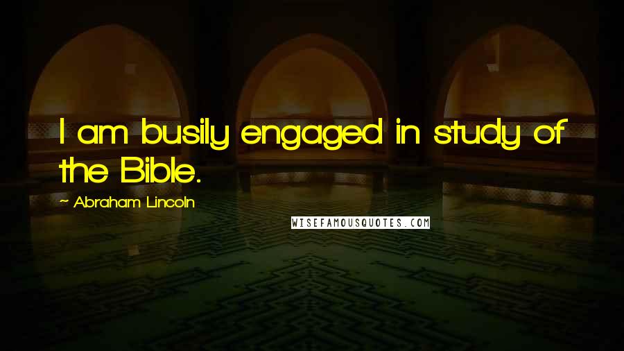 Abraham Lincoln Quotes: I am busily engaged in study of the Bible.