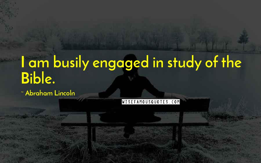 Abraham Lincoln Quotes: I am busily engaged in study of the Bible.