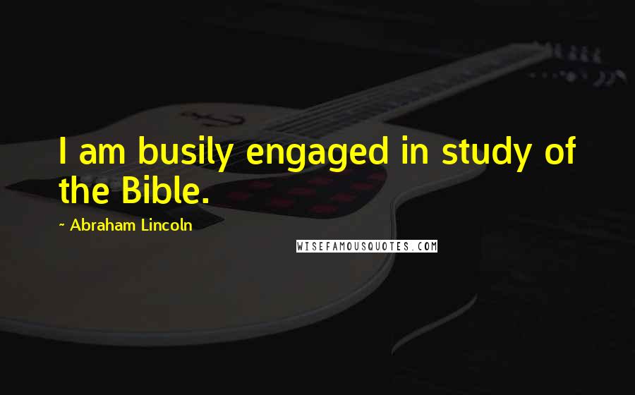 Abraham Lincoln Quotes: I am busily engaged in study of the Bible.