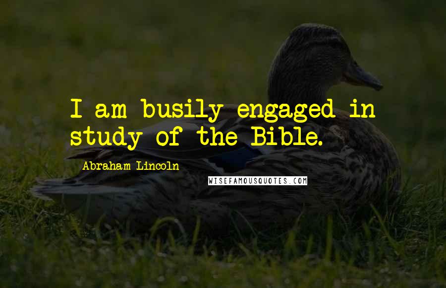 Abraham Lincoln Quotes: I am busily engaged in study of the Bible.