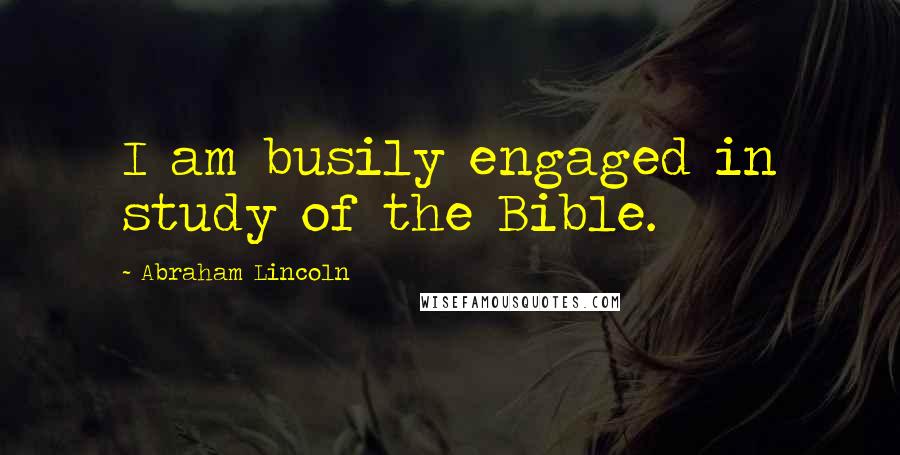 Abraham Lincoln Quotes: I am busily engaged in study of the Bible.