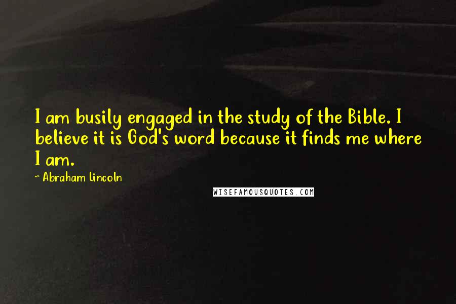 Abraham Lincoln Quotes: I am busily engaged in the study of the Bible. I believe it is God's word because it finds me where I am.
