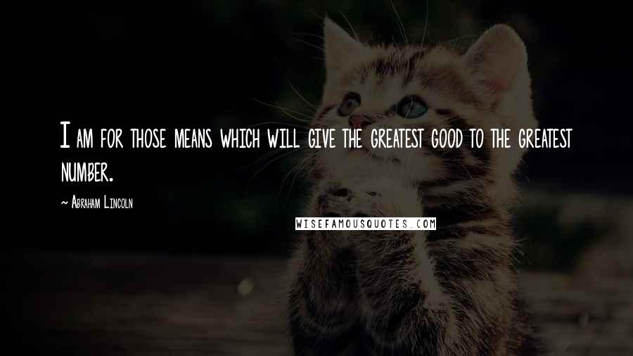 Abraham Lincoln Quotes: I am for those means which will give the greatest good to the greatest number.